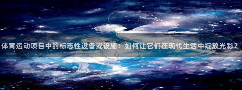 风动体育tv版：体育运动项目中的标志性设备或设施：如何让它们在现代生活中绽放光彩？