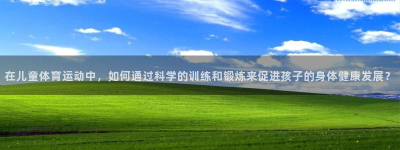 风动体育App下载：在儿童体育运动中，如何通过科学的训练和锻炼来促进孩子的身体健康发展？